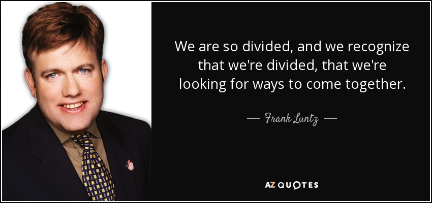 We are so divided, and we recognize that we're divided, that we're looking for ways to come together. - Frank Luntz