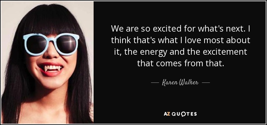 We are so excited for what's next. I think that's what I love most about it, the energy and the excitement that comes from that. - Karen Walker