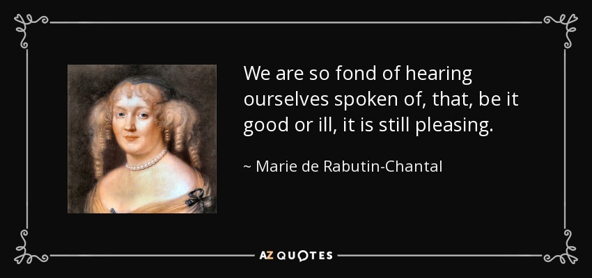 We are so fond of hearing ourselves spoken of, that, be it good or ill, it is still pleasing. - Marie de Rabutin-Chantal, marquise de Sevigne