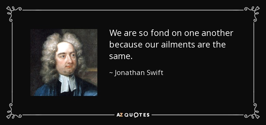 We are so fond on one another because our ailments are the same. - Jonathan Swift