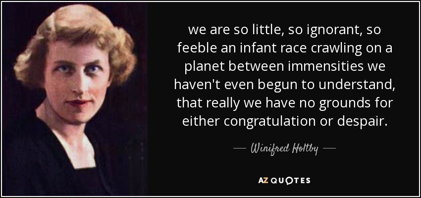 we are so little, so ignorant, so feeble an infant race crawling on a planet between immensities we haven't even begun to understand, that really we have no grounds for either congratulation or despair. - Winifred Holtby