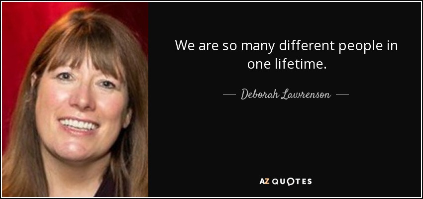 We are so many different people in one lifetime. - Deborah Lawrenson