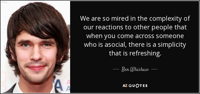 We are so mired in the complexity of our reactions to other people that when you come across someone who is asocial, there is a simplicity that is refreshing. - Ben Whishaw