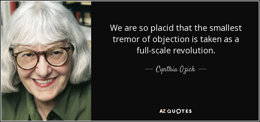We are so placid that the smallest tremor of objection is taken as a full-scale revolution. - Cynthia Ozick