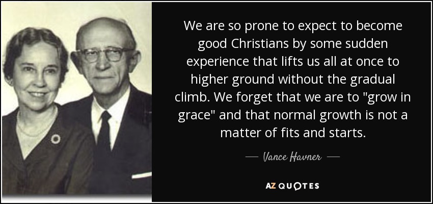 We are so prone to expect to become good Christians by some sudden experience that lifts us all at once to higher ground without the gradual climb. We forget that we are to 
