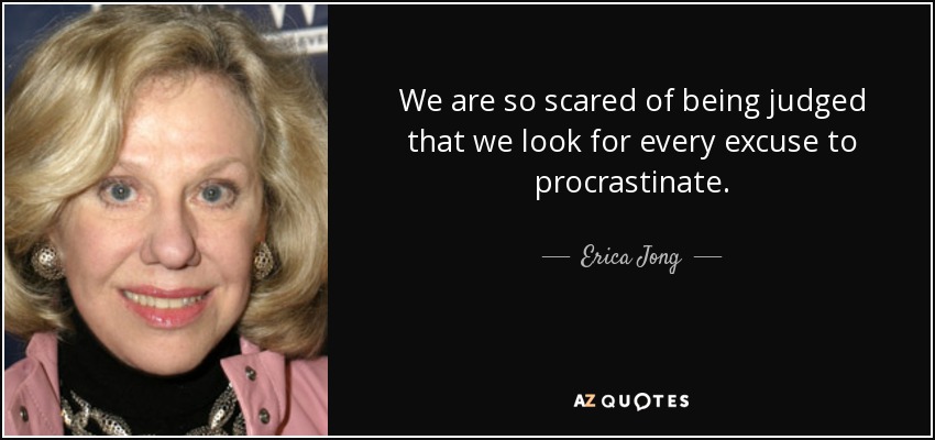 We are so scared of being judged that we look for every excuse to procrastinate. - Erica Jong