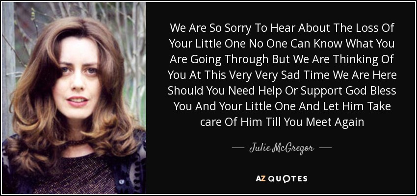 We Are So Sorry To Hear About The Loss Of Your Little One No One Can Know What You Are Going Through But We Are Thinking Of You At This Very Very Sad Time We Are Here Should You Need Help Or Support God Bless You And Your Little One And Let Him Take care Of Him Till You Meet Again - Julie McGregor