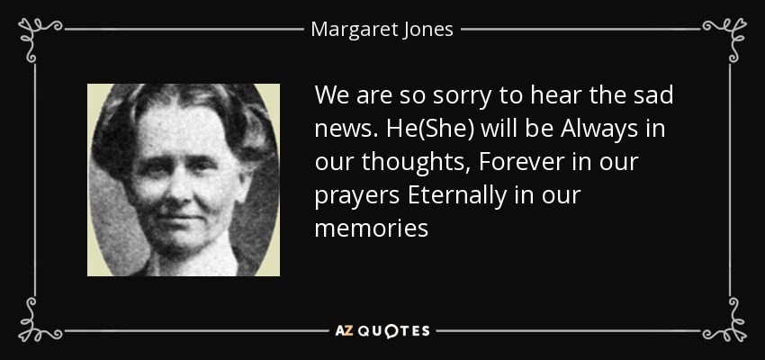 We are so sorry to hear the sad news. He(She) will be Always in our thoughts, Forever in our prayers Eternally in our memories - Margaret Jones