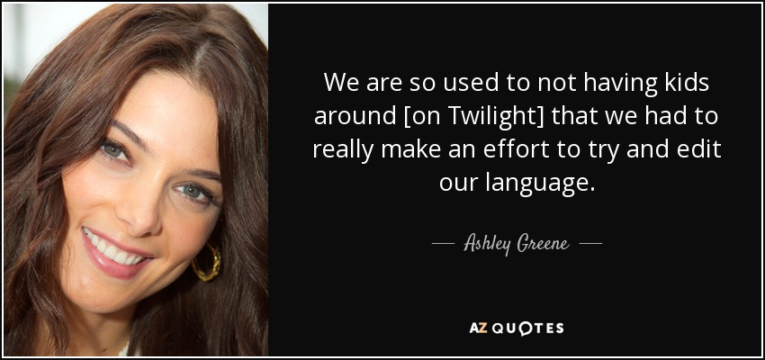 We are so used to not having kids around [on Twilight] that we had to really make an effort to try and edit our language. - Ashley Greene