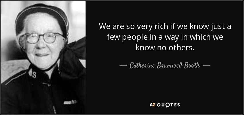 We are so very rich if we know just a few people in a way in which we know no others. - Catherine Bramwell-Booth