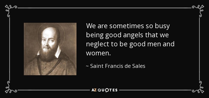 We are sometimes so busy being good angels that we neglect to be good men and women. - Saint Francis de Sales