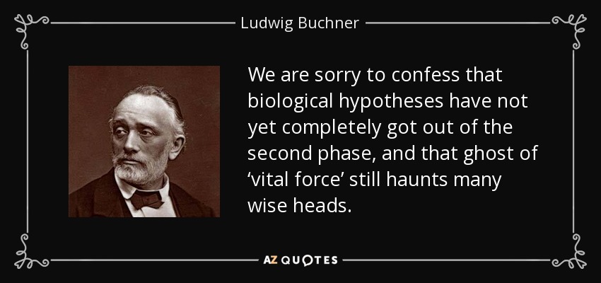 We are sorry to confess that biological hypotheses have not yet completely got out of the second phase, and that ghost of ‘vital force’ still haunts many wise heads. - Ludwig Buchner