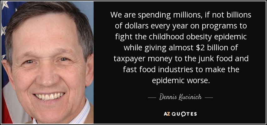 We are spending millions, if not billions of dollars every year on programs to fight the childhood obesity epidemic while giving almost $2 billion of taxpayer money to the junk food and fast food industries to make the epidemic worse. - Dennis Kucinich