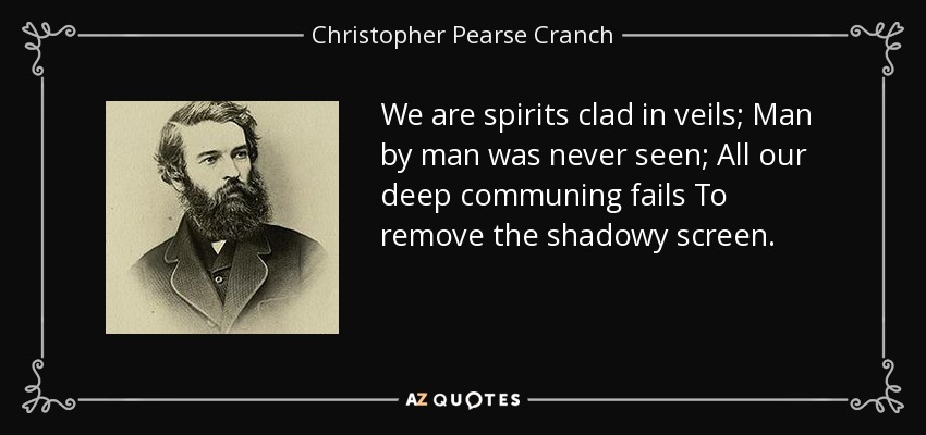 We are spirits clad in veils; Man by man was never seen; All our deep communing fails To remove the shadowy screen. - Christopher Pearse Cranch
