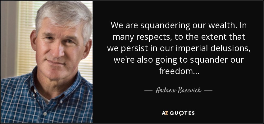 We are squandering our wealth. In many respects, to the extent that we persist in our imperial delusions, we're also going to squander our freedom... - Andrew Bacevich