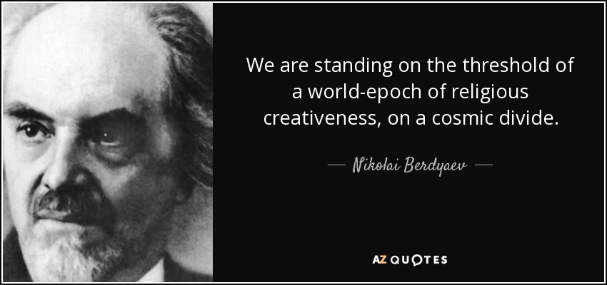 We are standing on the threshold of a world-epoch of religious creativeness, on a cosmic divide. - Nikolai Berdyaev