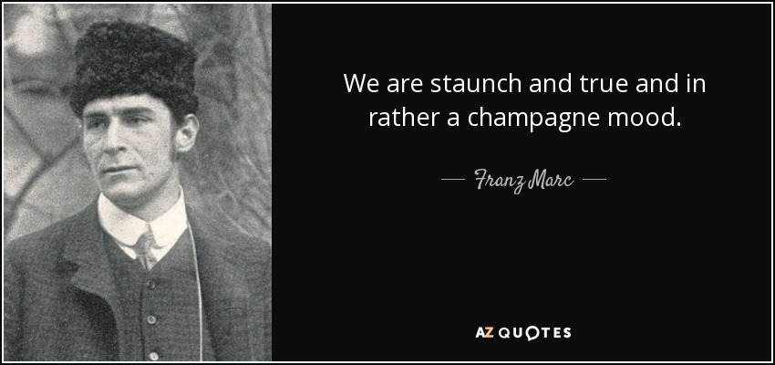 We are staunch and true and in rather a champagne mood. - Franz Marc