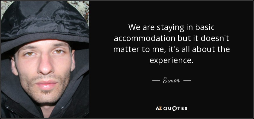 We are staying in basic accommodation but it doesn't matter to me, it's all about the experience. - Eamon