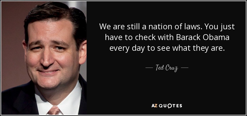 We are still a nation of laws. You just have to check with Barack Obama every day to see what they are. - Ted Cruz
