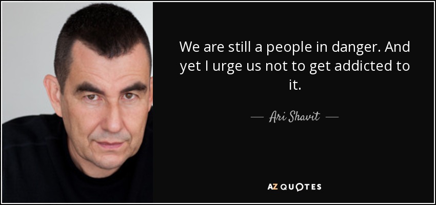 We are still a people in danger. And yet I urge us not to get addicted to it. - Ari Shavit