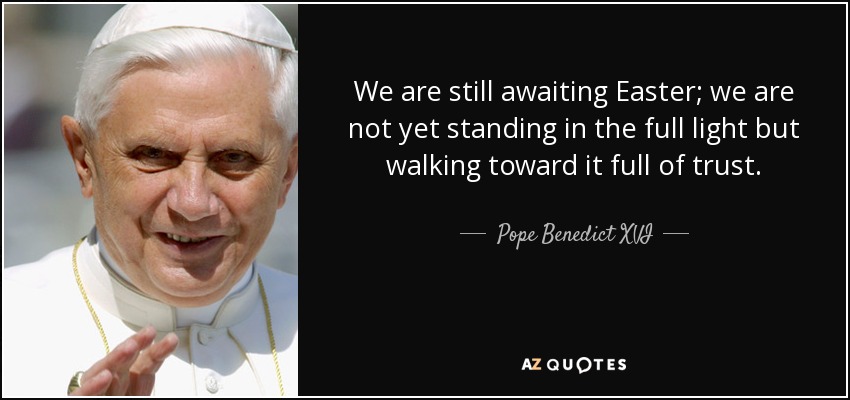 We are still awaiting Easter; we are not yet standing in the full light but walking toward it full of trust. - Pope Benedict XVI