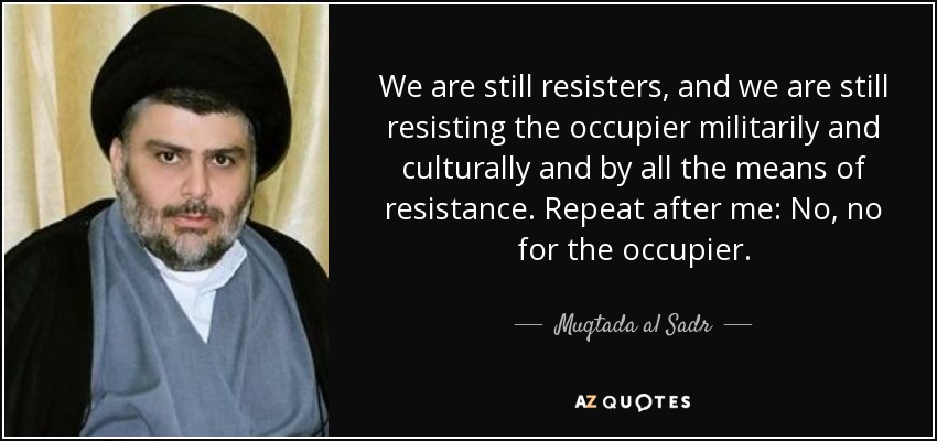We are still resisters, and we are still resisting the occupier militarily and culturally and by all the means of resistance. Repeat after me: No, no for the occupier. - Muqtada al Sadr