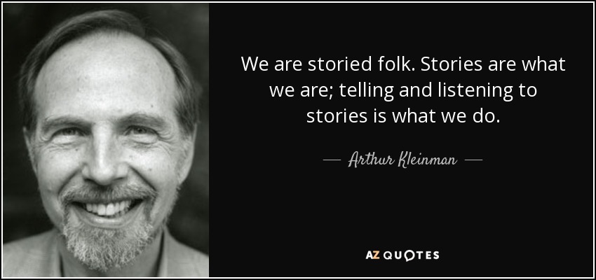 We are storied folk. Stories are what we are; telling and listening to stories is what we do. - Arthur Kleinman