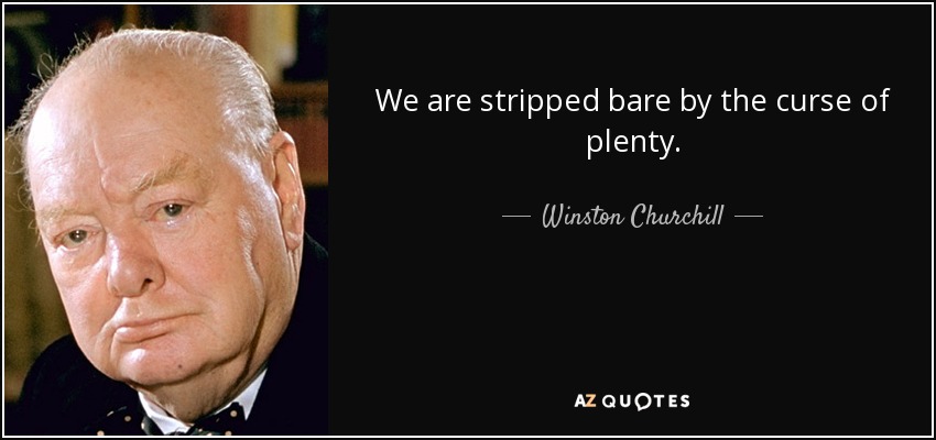 We are stripped bare by the curse of plenty. - Winston Churchill