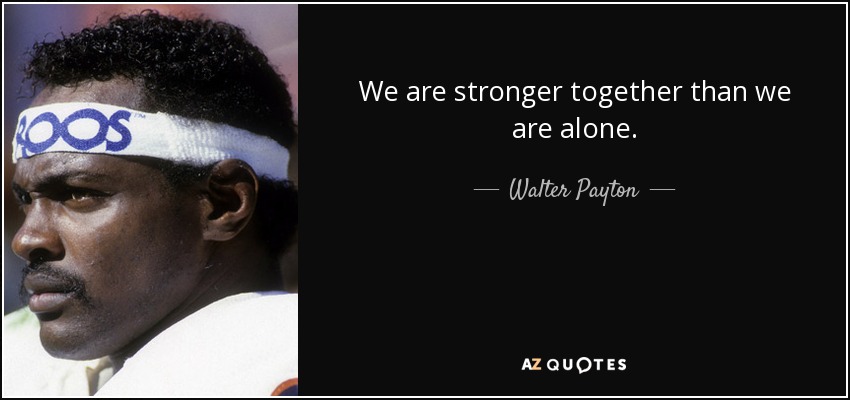 We are stronger together than we are alone. - Walter Payton