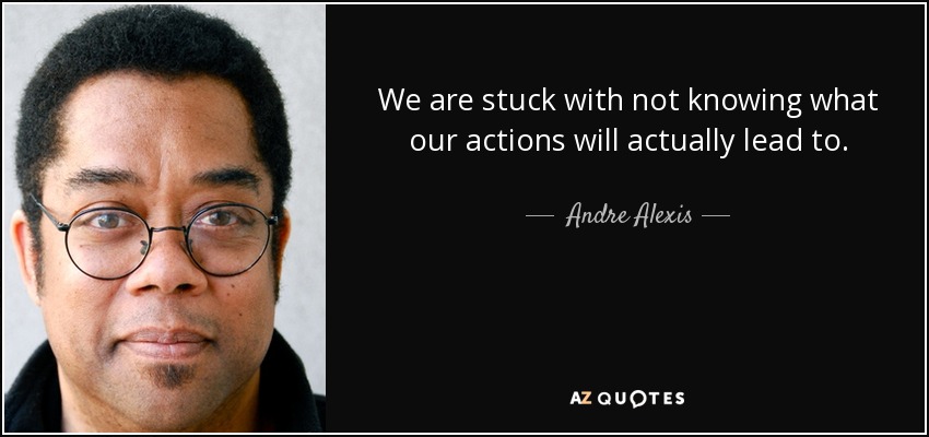 We are stuck with not knowing what our actions will actually lead to. - Andre Alexis