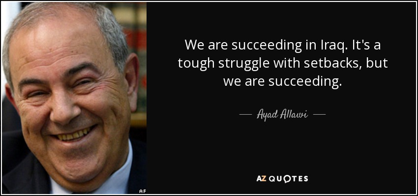 We are succeeding in Iraq. It's a tough struggle with setbacks, but we are succeeding. - Ayad Allawi