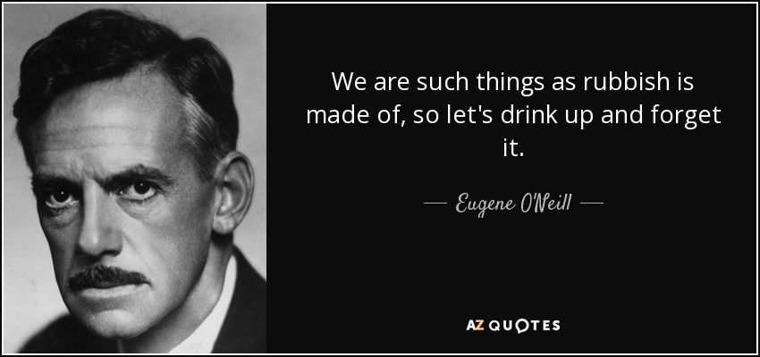 We are such things as rubbish is made of, so let's drink up and forget it. - Eugene O'Neill