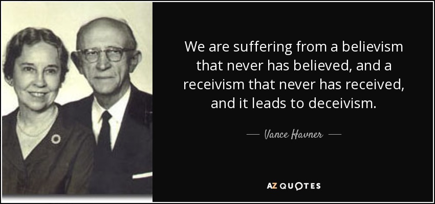 We are suffering from a believism that never has believed, and a receivism that never has received, and it leads to deceivism. - Vance Havner