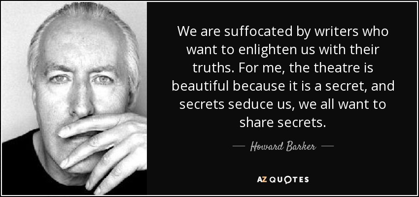 We are suffocated by writers who want to enlighten us with their truths. For me, the theatre is beautiful because it is a secret, and secrets seduce us, we all want to share secrets. - Howard Barker