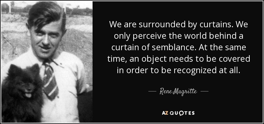 We are surrounded by curtains. We only perceive the world behind a curtain of semblance. At the same time, an object needs to be covered in order to be recognized at all. - Rene Magritte