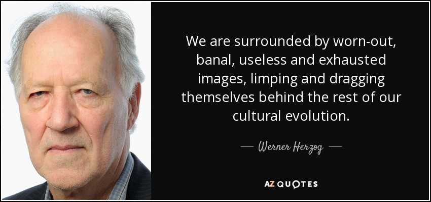 We are surrounded by worn-out, banal, useless and exhausted images, limping and dragging themselves behind the rest of our cultural evolution. - Werner Herzog