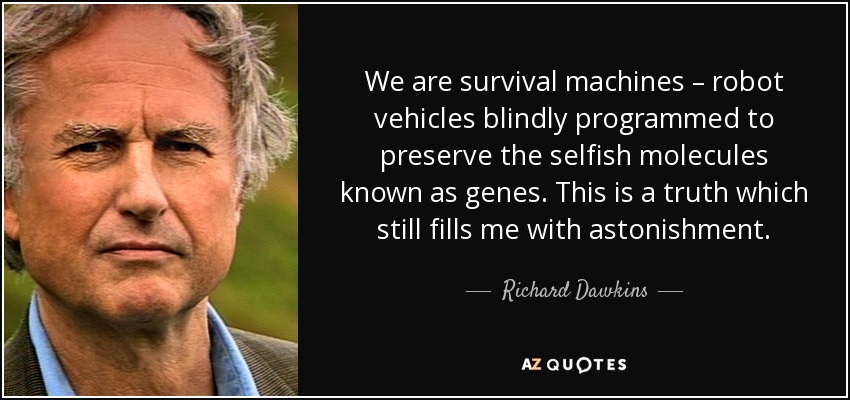 We are survival machines – robot vehicles blindly programmed to preserve the selfish molecules known as genes. This is a truth which still fills me with astonishment. - Richard Dawkins