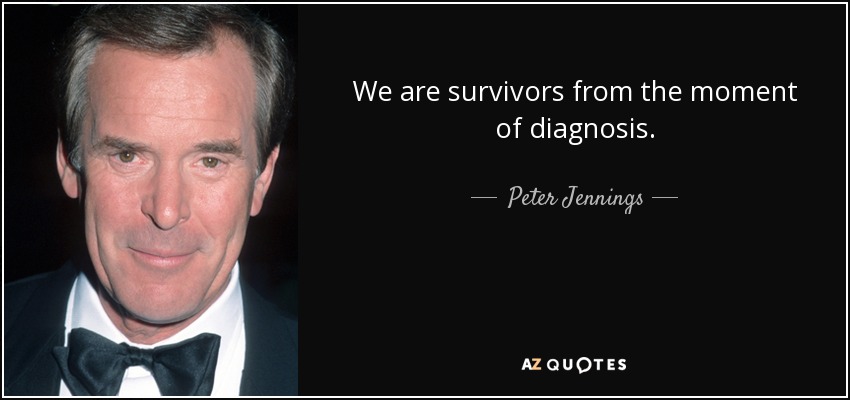 We are survivors from the moment of diagnosis. - Peter Jennings