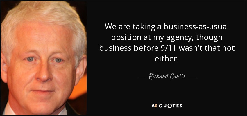 We are taking a business-as-usual position at my agency, though business before 9/11 wasn't that hot either! - Richard Curtis