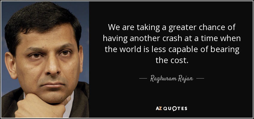 We are taking a greater chance of having another crash at a time when the world is less capable of bearing the cost. - Raghuram Rajan