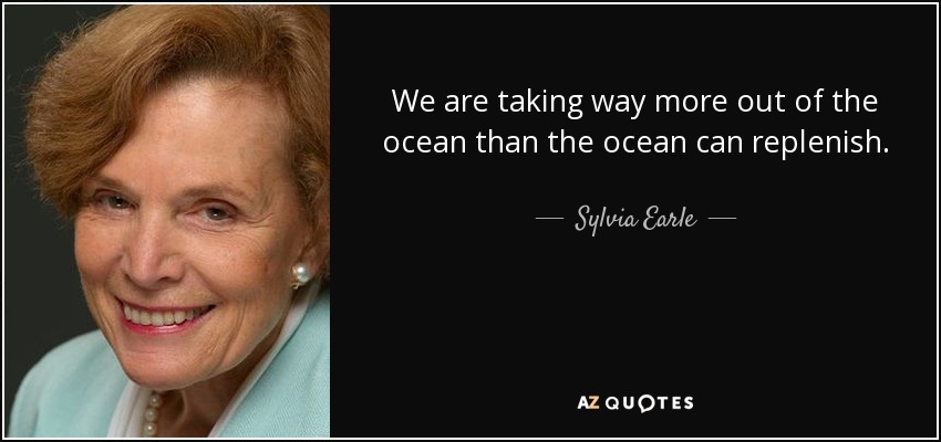 We are taking way more out of the ocean than the ocean can replenish. - Sylvia Earle
