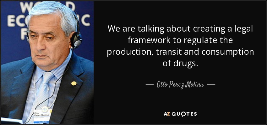 We are talking about creating a legal framework to regulate the production, transit and consumption of drugs. - Otto Perez Molina