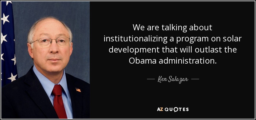 We are talking about institutionalizing a program on solar development that will outlast the Obama administration. - Ken Salazar