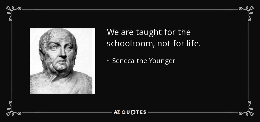 We are taught for the schoolroom, not for life. - Seneca the Younger