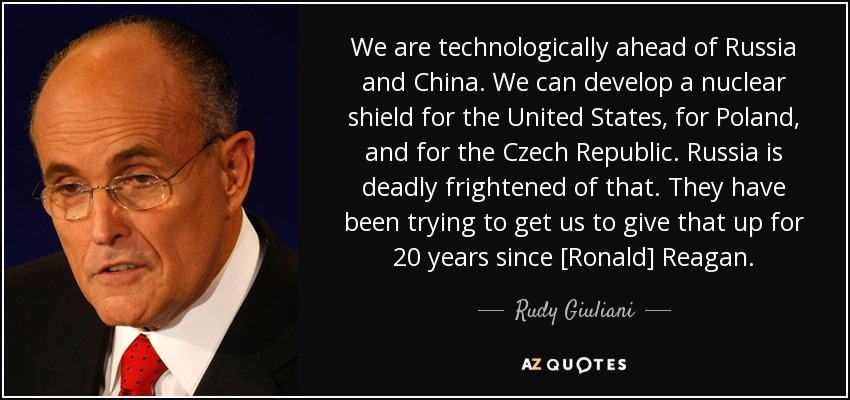 We are technologically ahead of Russia and China. We can develop a nuclear shield for the United States, for Poland, and for the Czech Republic. Russia is deadly frightened of that. They have been trying to get us to give that up for 20 years since [Ronald] Reagan. - Rudy Giuliani