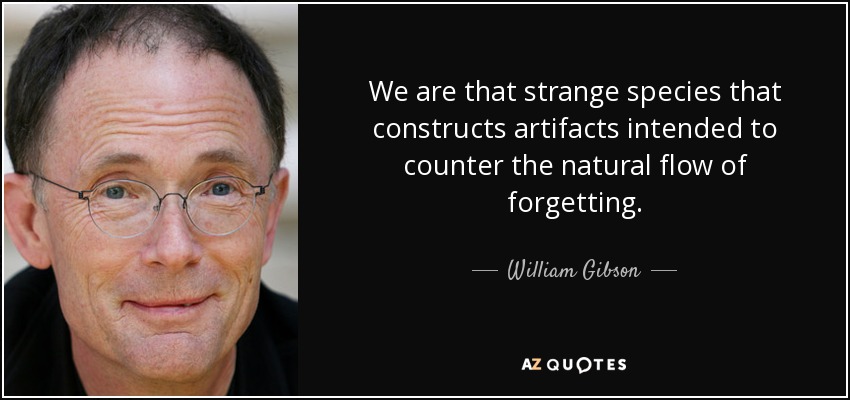 We are that strange species that constructs artifacts intended to counter the natural flow of forgetting. - William Gibson