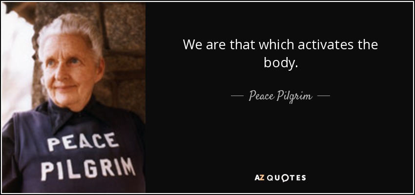 We are that which activates the body. - Peace Pilgrim