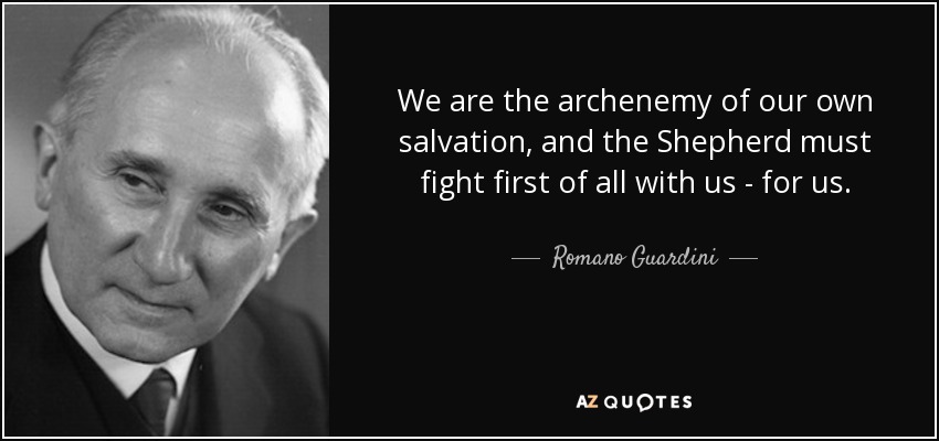 We are the archenemy of our own salvation, and the Shepherd must fight first of all with us - for us. - Romano Guardini