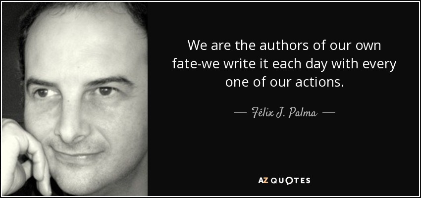 We are the authors of our own fate-we write it each day with every one of our actions. - Félix J. Palma