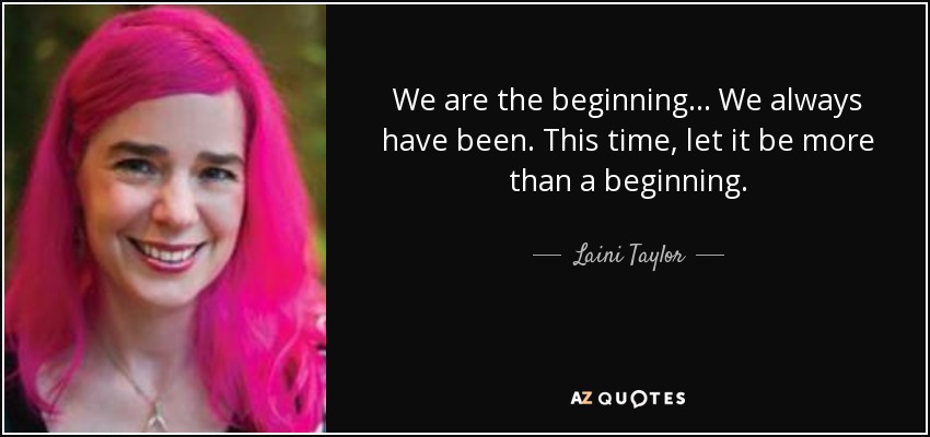 We are the beginning ... We always have been. This time, let it be more than a beginning. - Laini Taylor